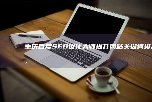 重庆百度SEO优化大师：提升网站关键词排名与网络营销效果