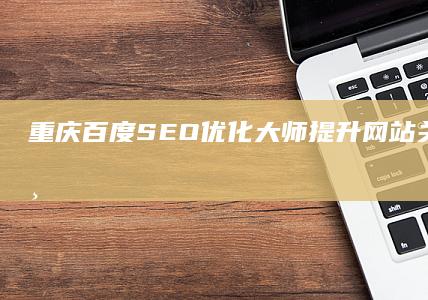 重庆百度SEO优化大师：提升网站关键词排名与网络营销效果